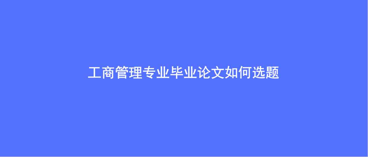 工商管理毕业论文（工商管理专业毕业论文如何选题）